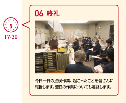 17:30 06 終礼 今日一日の点検作業、起こったことを皆さんに報告します。翌日の作業についても連絡します。